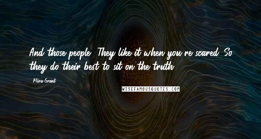 Mira Grant Quotes: And those people? They like it when you're scared. So they do their best to sit on the truth,