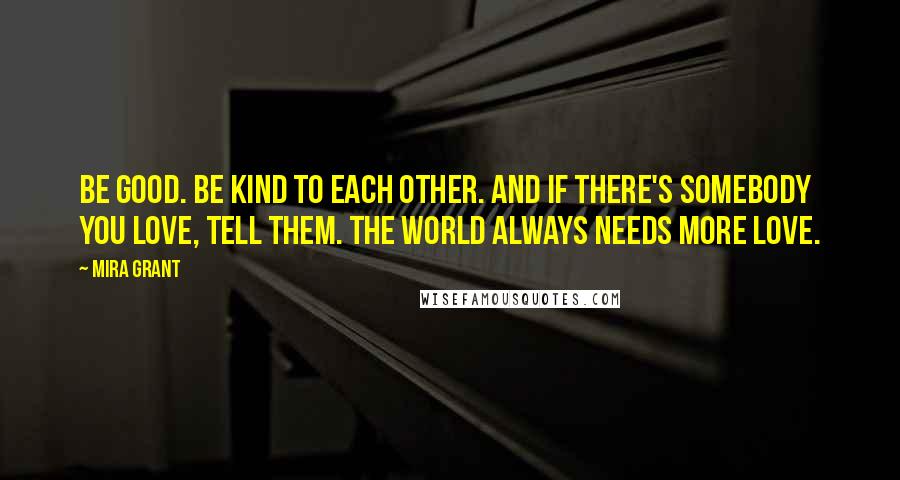 Mira Grant Quotes: Be good. Be kind to each other. And if there's somebody you love, tell them. The world always needs more love.