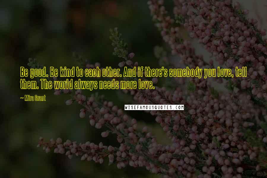 Mira Grant Quotes: Be good. Be kind to each other. And if there's somebody you love, tell them. The world always needs more love.