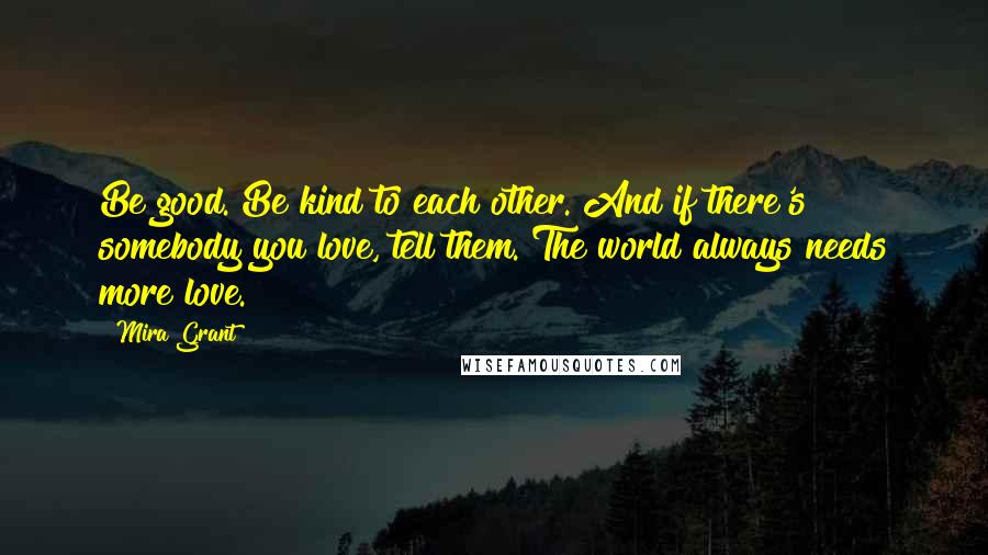 Mira Grant Quotes: Be good. Be kind to each other. And if there's somebody you love, tell them. The world always needs more love.