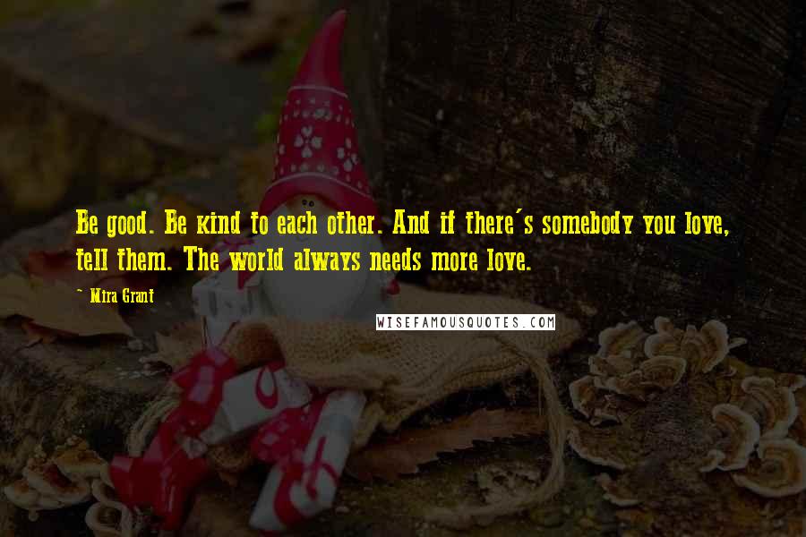 Mira Grant Quotes: Be good. Be kind to each other. And if there's somebody you love, tell them. The world always needs more love.