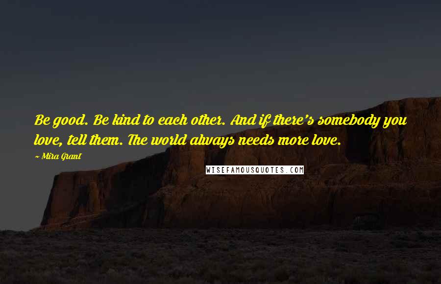 Mira Grant Quotes: Be good. Be kind to each other. And if there's somebody you love, tell them. The world always needs more love.