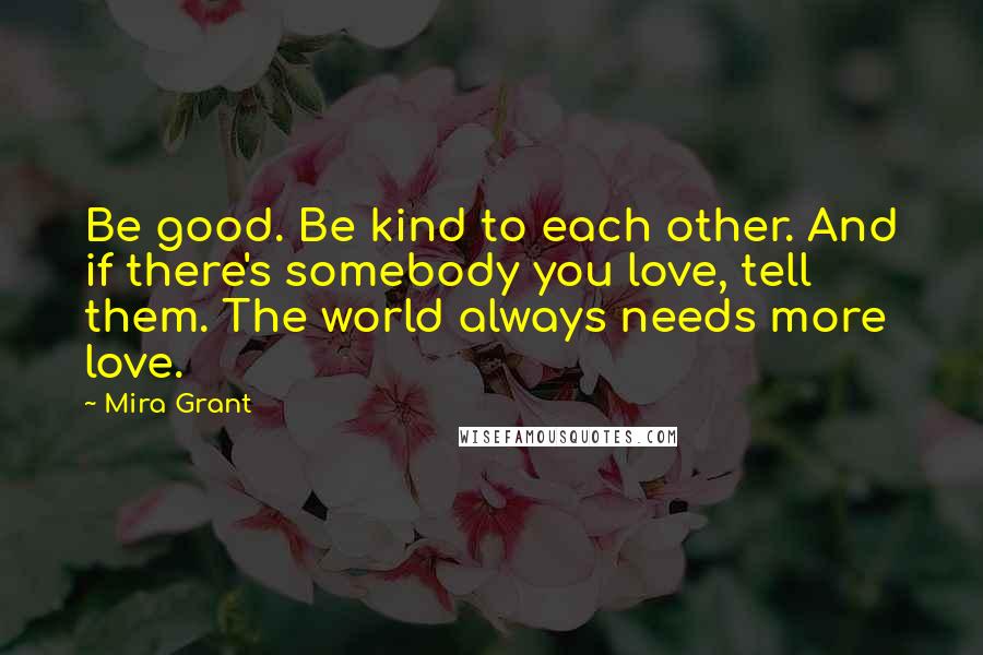 Mira Grant Quotes: Be good. Be kind to each other. And if there's somebody you love, tell them. The world always needs more love.