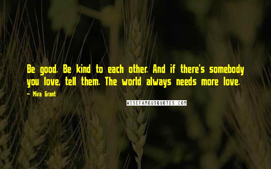 Mira Grant Quotes: Be good. Be kind to each other. And if there's somebody you love, tell them. The world always needs more love.