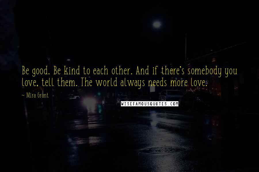 Mira Grant Quotes: Be good. Be kind to each other. And if there's somebody you love, tell them. The world always needs more love.