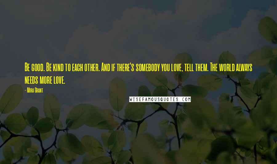 Mira Grant Quotes: Be good. Be kind to each other. And if there's somebody you love, tell them. The world always needs more love.