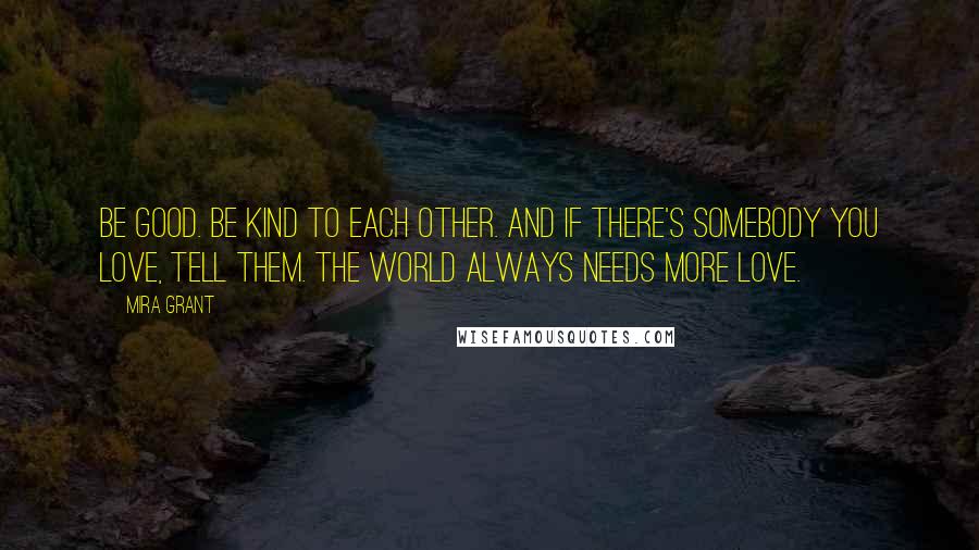 Mira Grant Quotes: Be good. Be kind to each other. And if there's somebody you love, tell them. The world always needs more love.