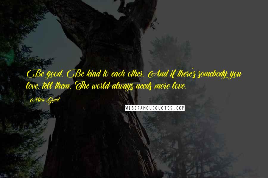 Mira Grant Quotes: Be good. Be kind to each other. And if there's somebody you love, tell them. The world always needs more love.