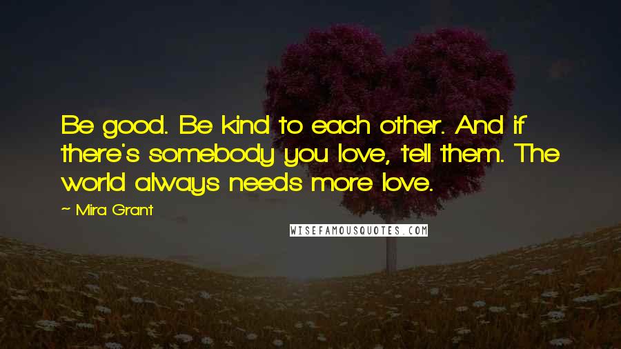 Mira Grant Quotes: Be good. Be kind to each other. And if there's somebody you love, tell them. The world always needs more love.