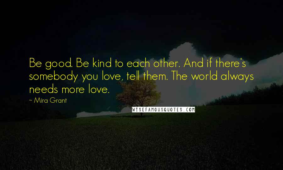 Mira Grant Quotes: Be good. Be kind to each other. And if there's somebody you love, tell them. The world always needs more love.