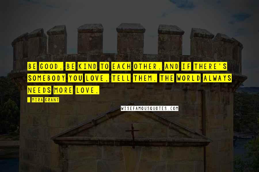 Mira Grant Quotes: Be good. Be kind to each other. And if there's somebody you love, tell them. The world always needs more love.