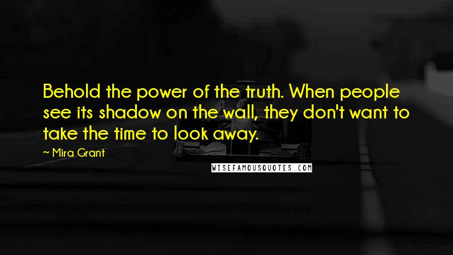 Mira Grant Quotes: Behold the power of the truth. When people see its shadow on the wall, they don't want to take the time to look away.