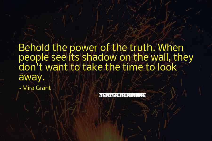 Mira Grant Quotes: Behold the power of the truth. When people see its shadow on the wall, they don't want to take the time to look away.