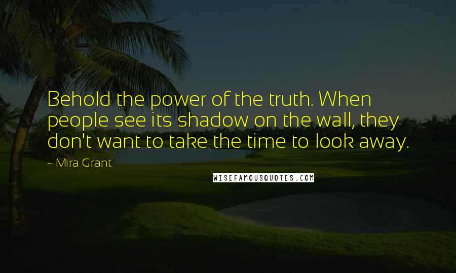 Mira Grant Quotes: Behold the power of the truth. When people see its shadow on the wall, they don't want to take the time to look away.