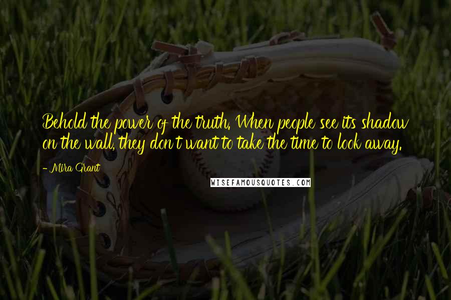 Mira Grant Quotes: Behold the power of the truth. When people see its shadow on the wall, they don't want to take the time to look away.