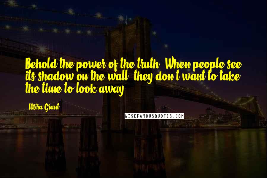 Mira Grant Quotes: Behold the power of the truth. When people see its shadow on the wall, they don't want to take the time to look away.