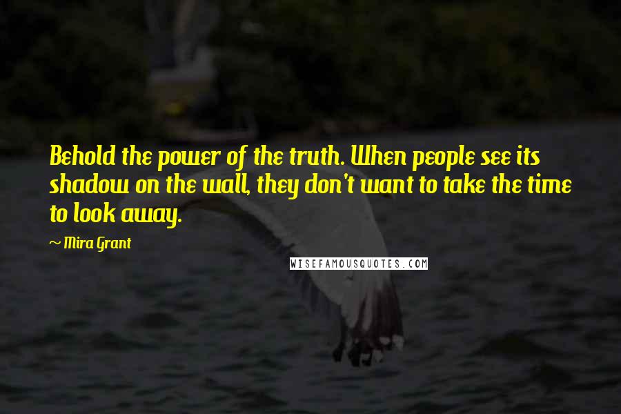 Mira Grant Quotes: Behold the power of the truth. When people see its shadow on the wall, they don't want to take the time to look away.