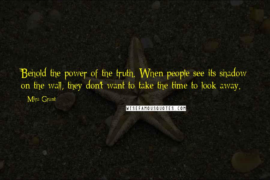 Mira Grant Quotes: Behold the power of the truth. When people see its shadow on the wall, they don't want to take the time to look away.