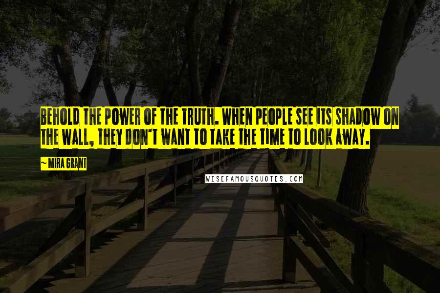 Mira Grant Quotes: Behold the power of the truth. When people see its shadow on the wall, they don't want to take the time to look away.