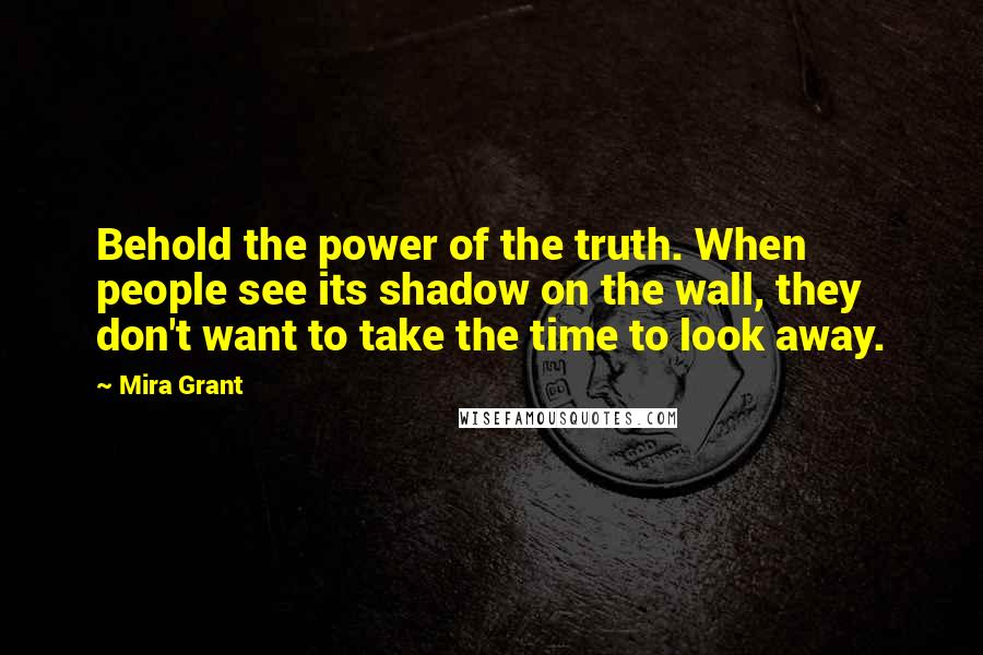 Mira Grant Quotes: Behold the power of the truth. When people see its shadow on the wall, they don't want to take the time to look away.