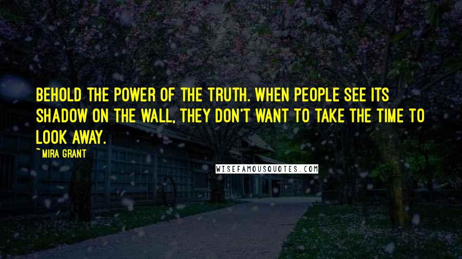 Mira Grant Quotes: Behold the power of the truth. When people see its shadow on the wall, they don't want to take the time to look away.