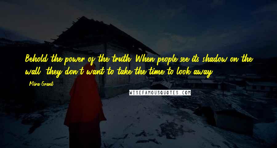 Mira Grant Quotes: Behold the power of the truth. When people see its shadow on the wall, they don't want to take the time to look away.