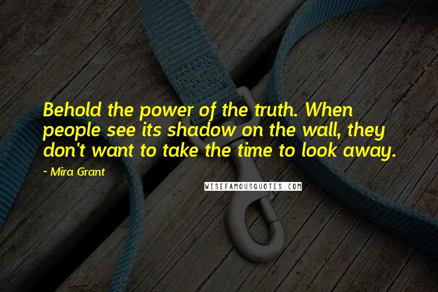 Mira Grant Quotes: Behold the power of the truth. When people see its shadow on the wall, they don't want to take the time to look away.