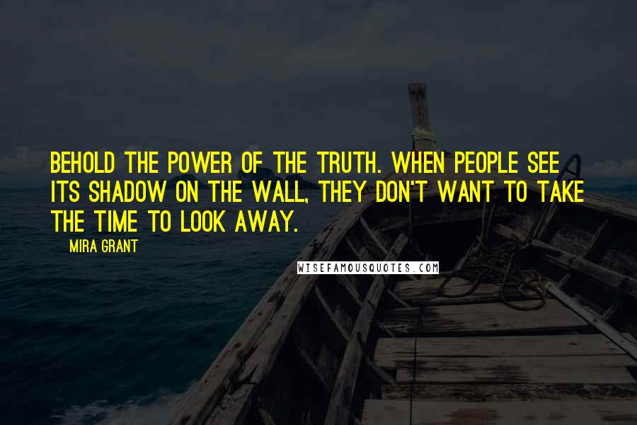 Mira Grant Quotes: Behold the power of the truth. When people see its shadow on the wall, they don't want to take the time to look away.