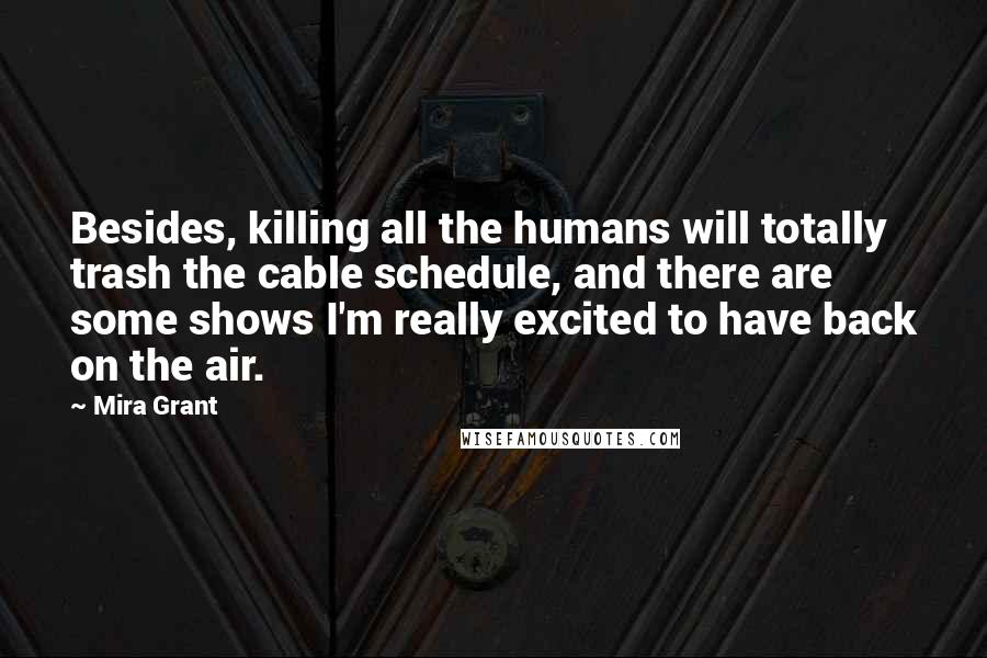 Mira Grant Quotes: Besides, killing all the humans will totally trash the cable schedule, and there are some shows I'm really excited to have back on the air.