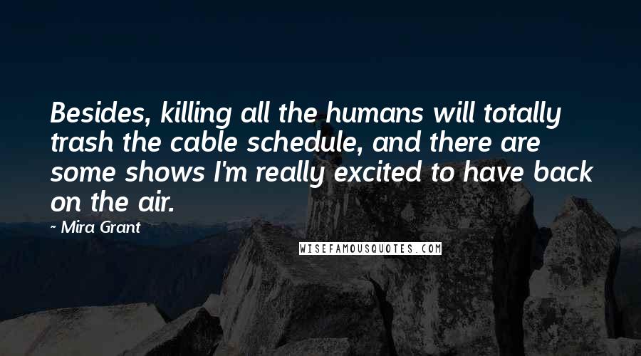 Mira Grant Quotes: Besides, killing all the humans will totally trash the cable schedule, and there are some shows I'm really excited to have back on the air.