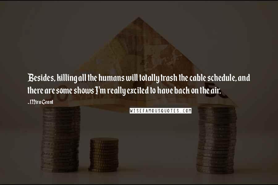 Mira Grant Quotes: Besides, killing all the humans will totally trash the cable schedule, and there are some shows I'm really excited to have back on the air.