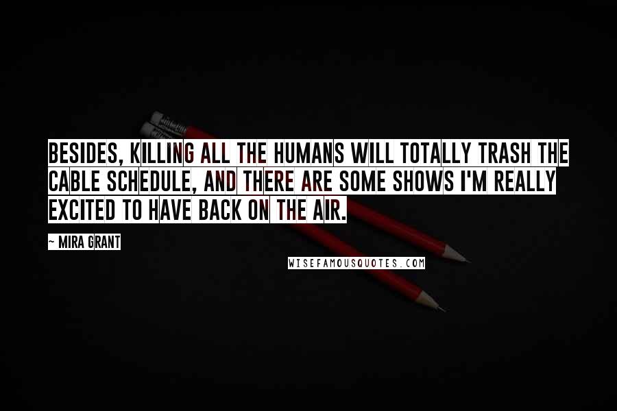 Mira Grant Quotes: Besides, killing all the humans will totally trash the cable schedule, and there are some shows I'm really excited to have back on the air.