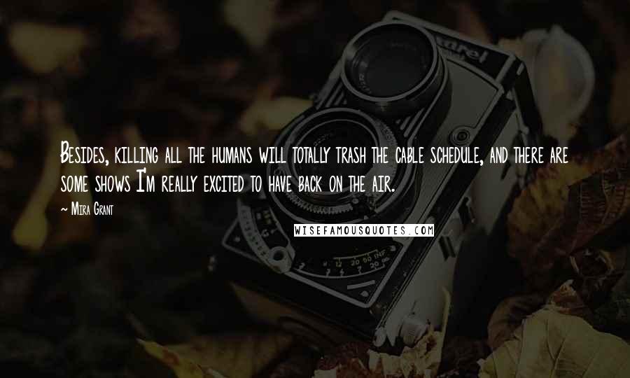 Mira Grant Quotes: Besides, killing all the humans will totally trash the cable schedule, and there are some shows I'm really excited to have back on the air.