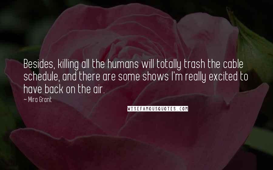 Mira Grant Quotes: Besides, killing all the humans will totally trash the cable schedule, and there are some shows I'm really excited to have back on the air.