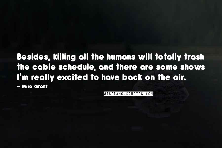 Mira Grant Quotes: Besides, killing all the humans will totally trash the cable schedule, and there are some shows I'm really excited to have back on the air.