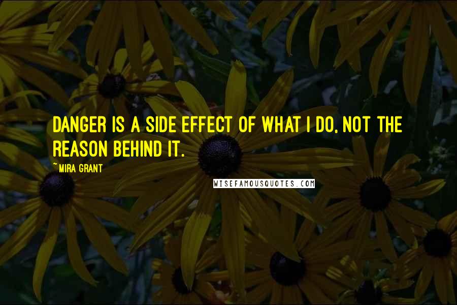 Mira Grant Quotes: Danger is a side effect of what I do, not the reason behind it.