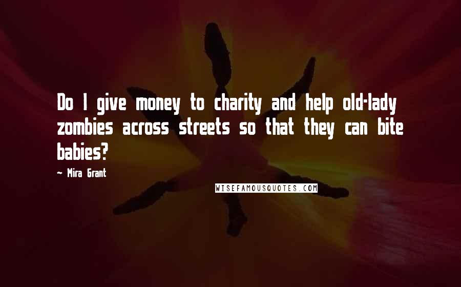 Mira Grant Quotes: Do I give money to charity and help old-lady zombies across streets so that they can bite babies?
