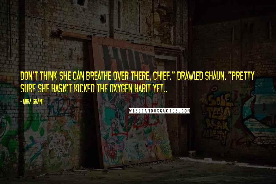 Mira Grant Quotes: Don't think she can breathe over there, chief." drawled Shaun. "Pretty sure she hasn't kicked the oxygen habit yet..