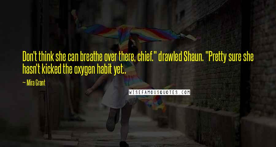 Mira Grant Quotes: Don't think she can breathe over there, chief." drawled Shaun. "Pretty sure she hasn't kicked the oxygen habit yet..