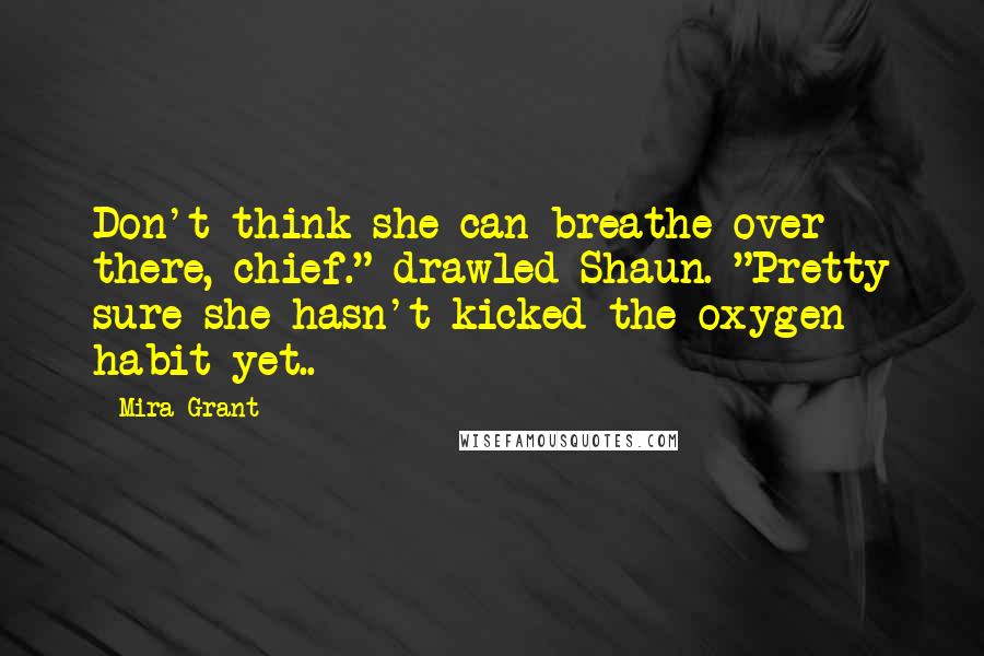 Mira Grant Quotes: Don't think she can breathe over there, chief." drawled Shaun. "Pretty sure she hasn't kicked the oxygen habit yet..