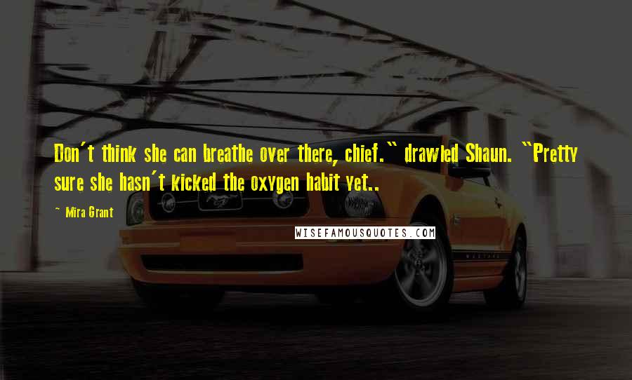 Mira Grant Quotes: Don't think she can breathe over there, chief." drawled Shaun. "Pretty sure she hasn't kicked the oxygen habit yet..