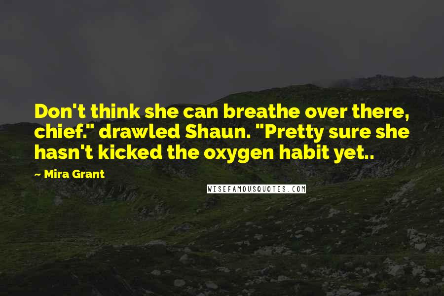 Mira Grant Quotes: Don't think she can breathe over there, chief." drawled Shaun. "Pretty sure she hasn't kicked the oxygen habit yet..