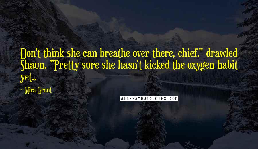 Mira Grant Quotes: Don't think she can breathe over there, chief." drawled Shaun. "Pretty sure she hasn't kicked the oxygen habit yet..