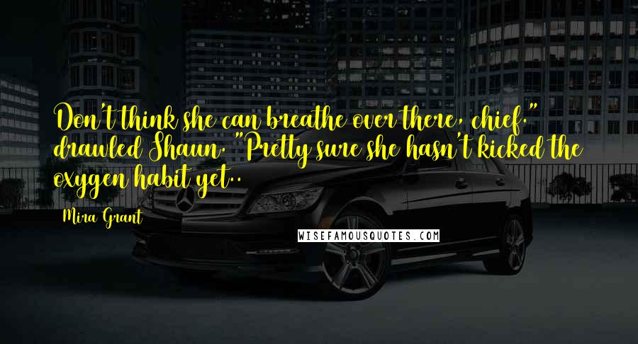 Mira Grant Quotes: Don't think she can breathe over there, chief." drawled Shaun. "Pretty sure she hasn't kicked the oxygen habit yet..