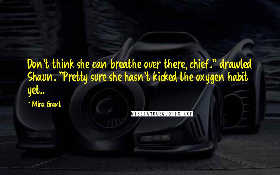 Mira Grant Quotes: Don't think she can breathe over there, chief." drawled Shaun. "Pretty sure she hasn't kicked the oxygen habit yet..