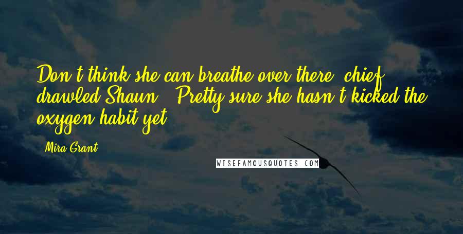 Mira Grant Quotes: Don't think she can breathe over there, chief." drawled Shaun. "Pretty sure she hasn't kicked the oxygen habit yet..