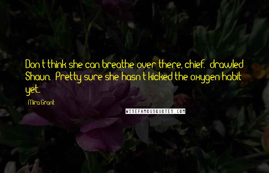 Mira Grant Quotes: Don't think she can breathe over there, chief." drawled Shaun. "Pretty sure she hasn't kicked the oxygen habit yet..