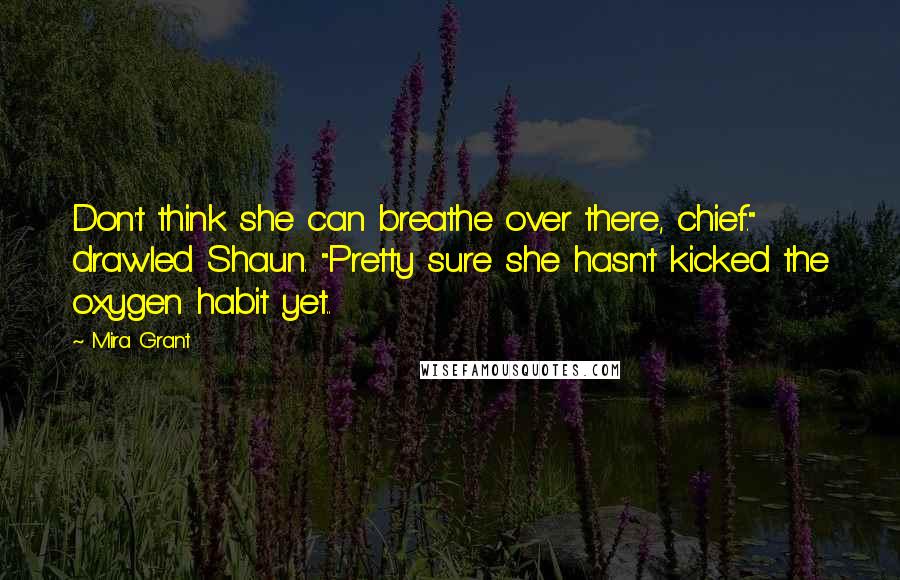 Mira Grant Quotes: Don't think she can breathe over there, chief." drawled Shaun. "Pretty sure she hasn't kicked the oxygen habit yet..