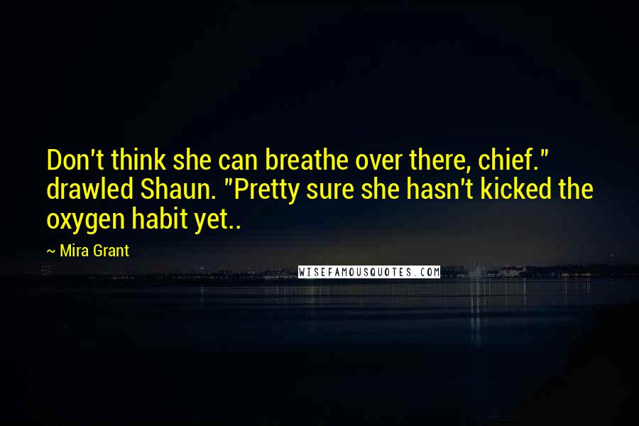 Mira Grant Quotes: Don't think she can breathe over there, chief." drawled Shaun. "Pretty sure she hasn't kicked the oxygen habit yet..