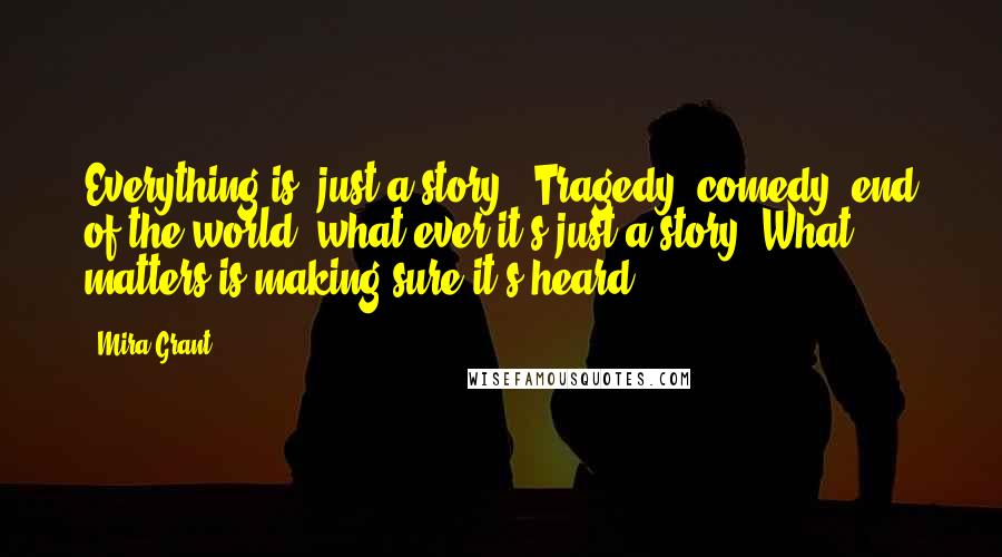 Mira Grant Quotes: Everything is 'just a story'. Tragedy, comedy, end of the world, what ever it's just a story. What matters is making sure it's heard.